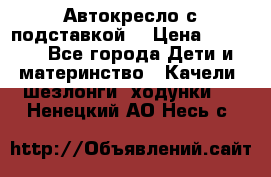 Автокресло с подставкой. › Цена ­ 4 000 - Все города Дети и материнство » Качели, шезлонги, ходунки   . Ненецкий АО,Несь с.